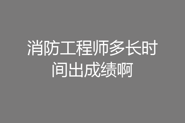 消防工程师多长时间出成绩啊