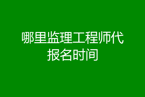 哪里监理工程师代报名时间