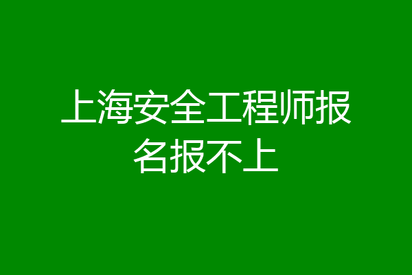 上海安全工程师报名报不上