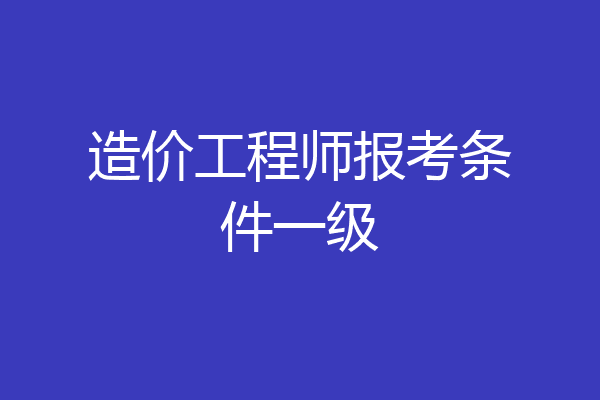 造价工程师报考条件一级