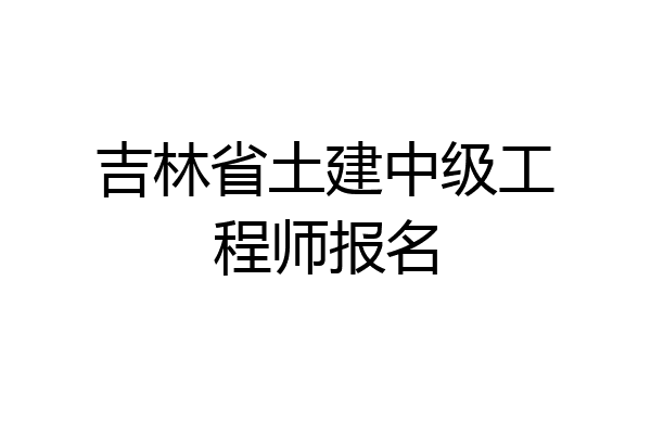 吉林省土建中级工程师报名