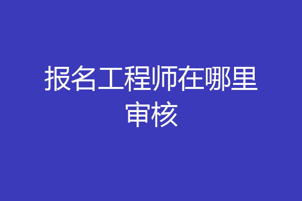报名工程师在哪里审核