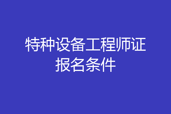 特种设备工程师证报名条件