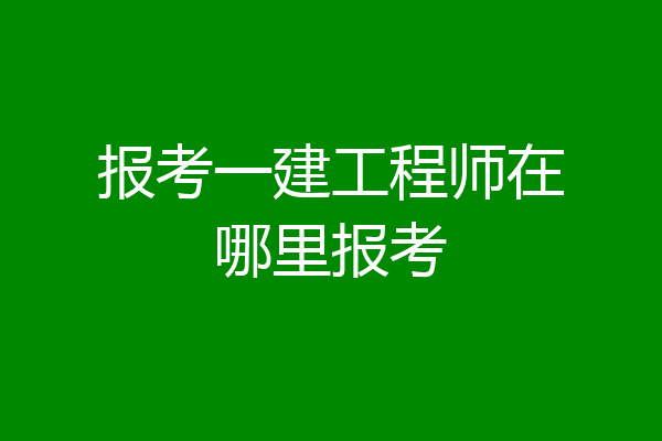 报考一建工程师在哪里报考