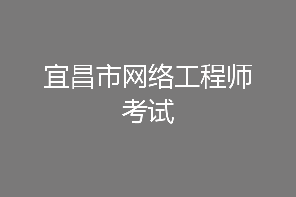 宜昌市网络工程师考试
