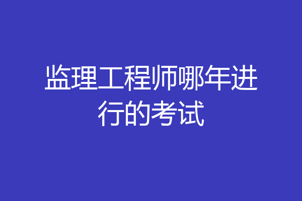 监理工程师哪年进行的考试
