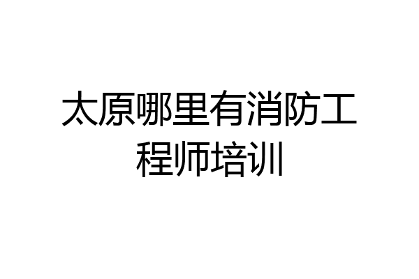 太原哪里有消防工程师培训