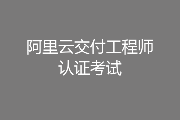 阿里云交付工程师认证考试