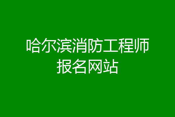 哈尔滨消防工程师报名网站