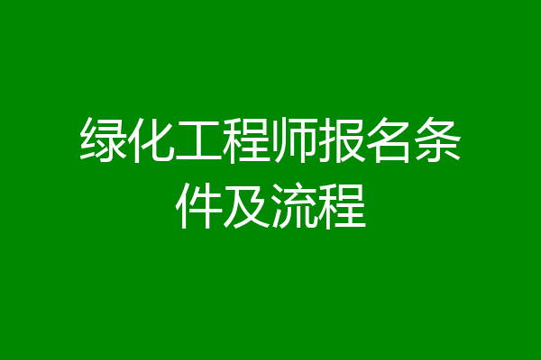 绿化工程师报名条件及流程