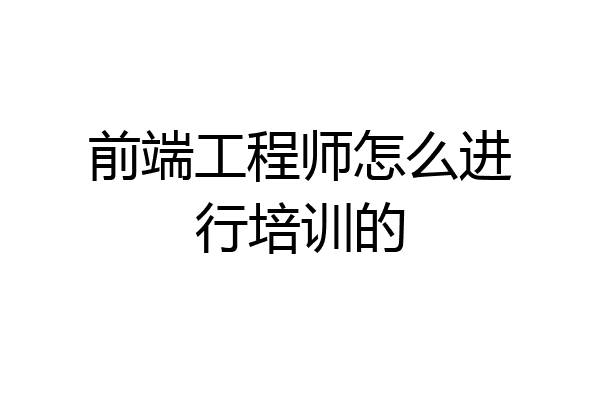 前端工程师怎么进行培训的