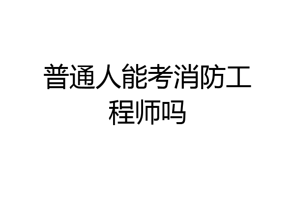 普通人能考消防工程师吗