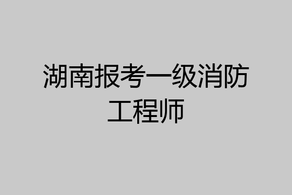 湖南报考一级消防工程师