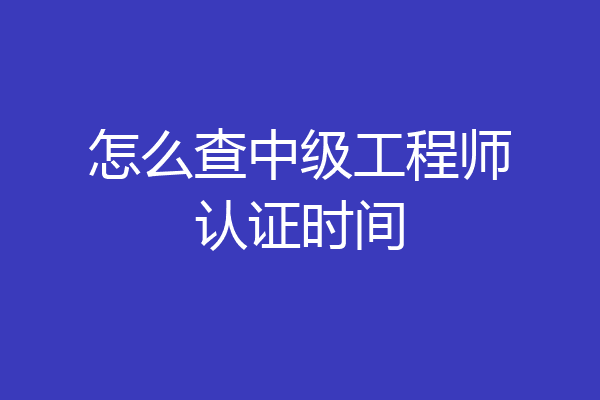 怎么查中级工程师认证时间