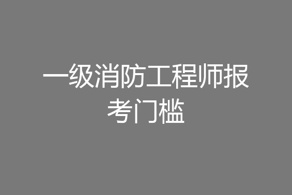 一级消防工程师报考门槛