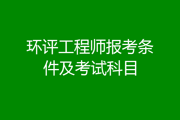 环评工程师报考条件及考试科目