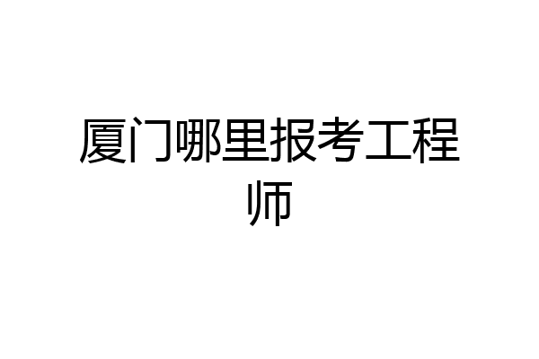 厦门哪里报考工程师