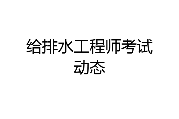 给排水工程师考试动态