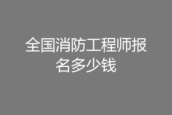 全国消防工程师报名多少钱