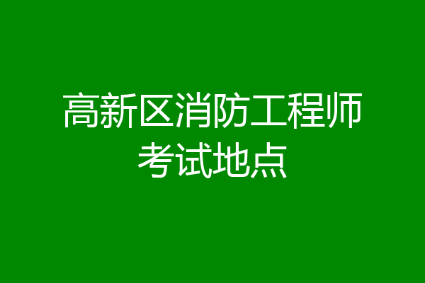 高新区消防工程师考试地点