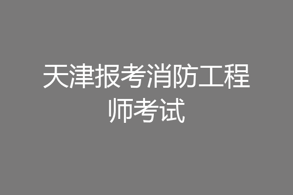 天津报考消防工程师考试
