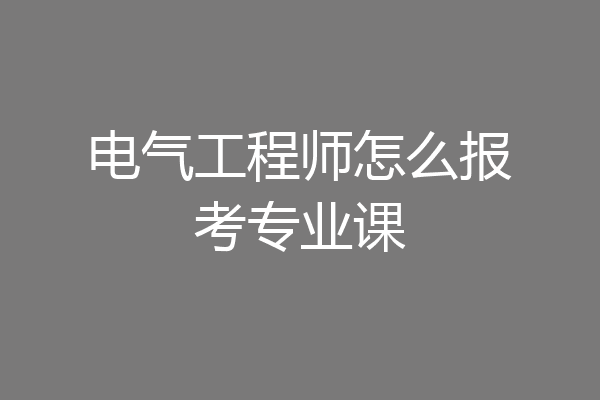 电气工程师怎么报考专业课