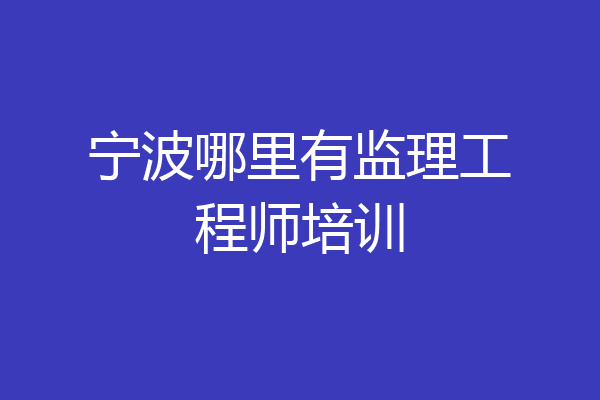 宁波哪里有监理工程师培训