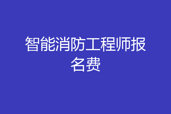 智能消防工程师报名费