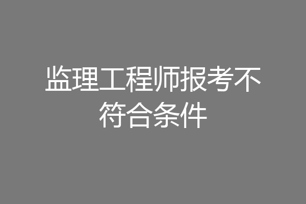 监理工程师报考不符合条件