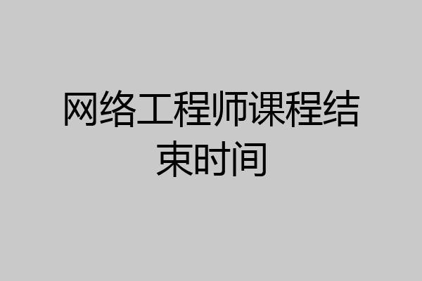 网络工程师课程结束时间