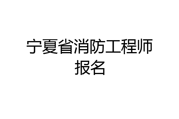 宁夏省消防工程师报名