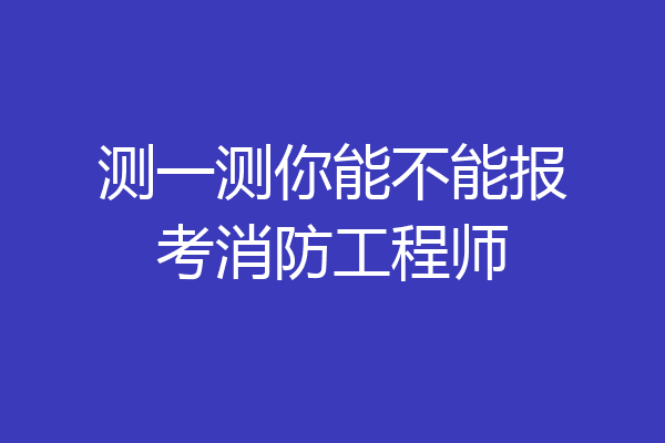 测一测你能不能报考消防工程师