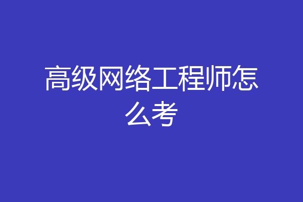 高级网络工程师怎么考