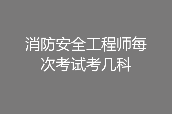 消防安全工程师每次考试考几科
