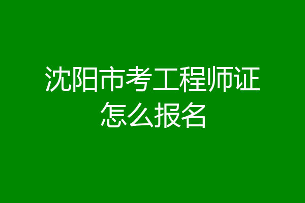 沈阳市考工程师证怎么报名