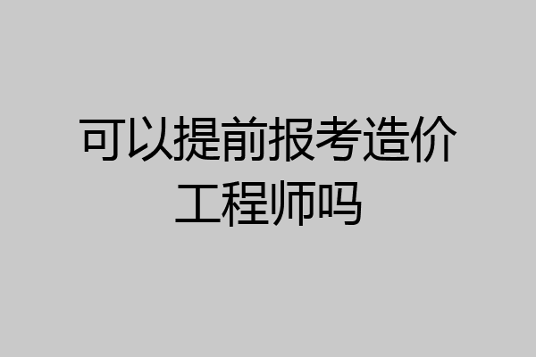 可以提前报考造价工程师吗