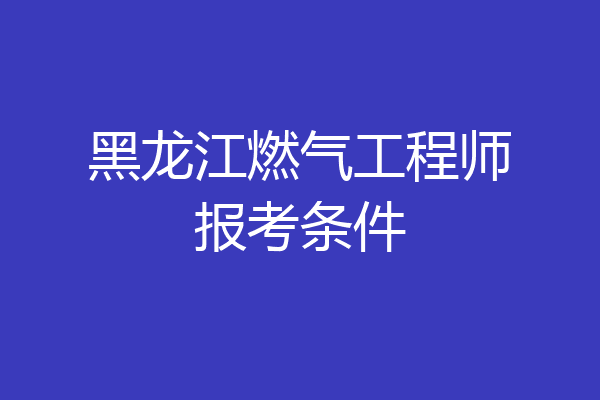 黑龙江燃气工程师报考条件