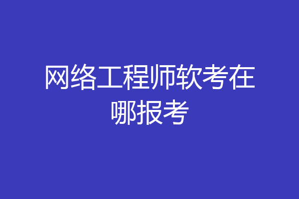 网络工程师软考在哪报考