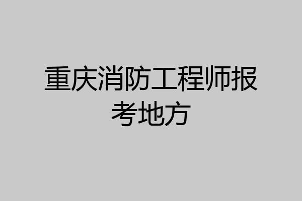 重庆消防工程师报考地方