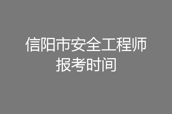 信阳市安全工程师报考时间