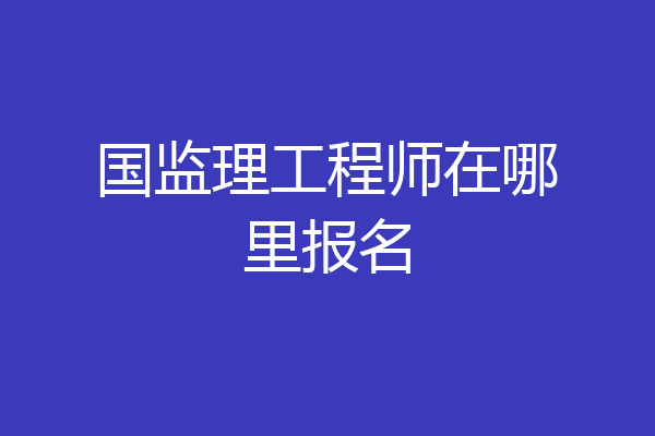 国监理工程师在哪里报名