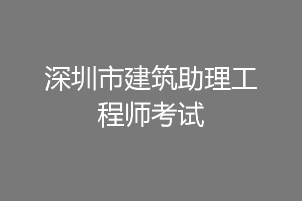 深圳市建筑助理工程师考试