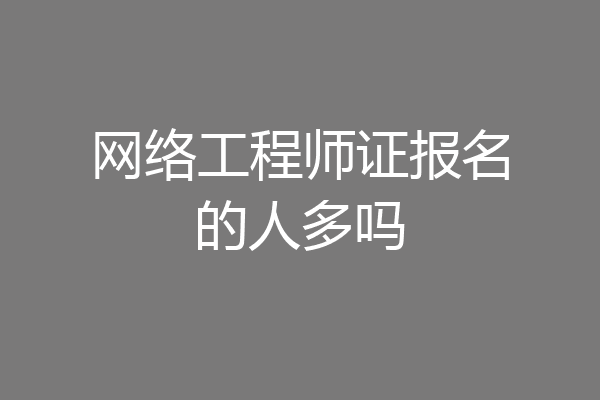 网络工程师证报名的人多吗