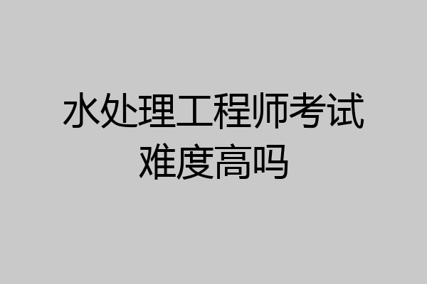水处理工程师考试难度高吗