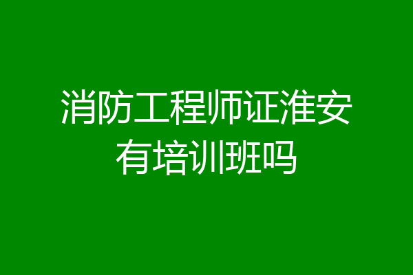消防工程师证淮安有培训班吗