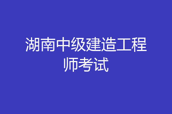 湖南中级建造工程师考试