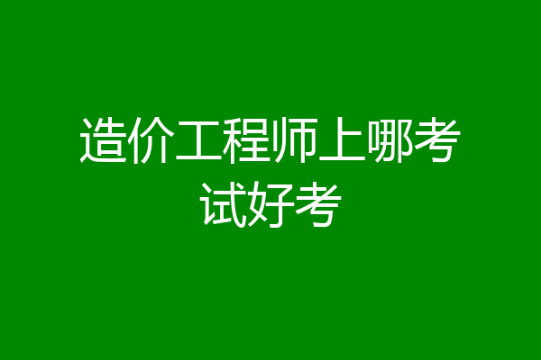 造价工程师上哪考试好考