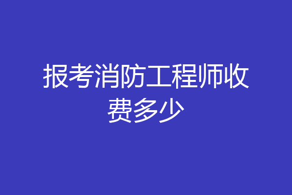 报考消防工程师收费多少