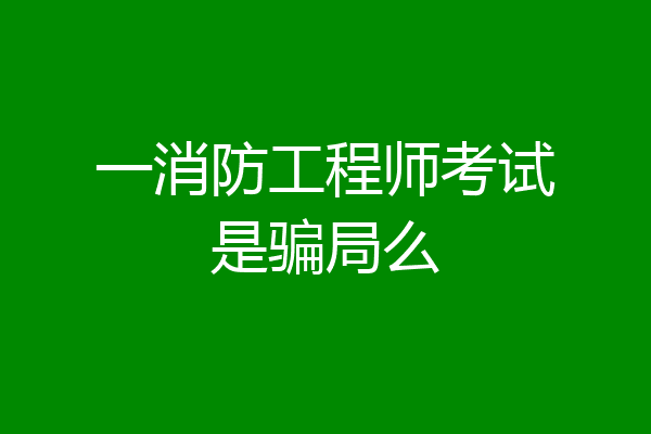 一消防工程师考试是骗局么