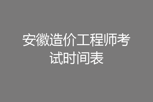 安徽造价工程师考试时间表
